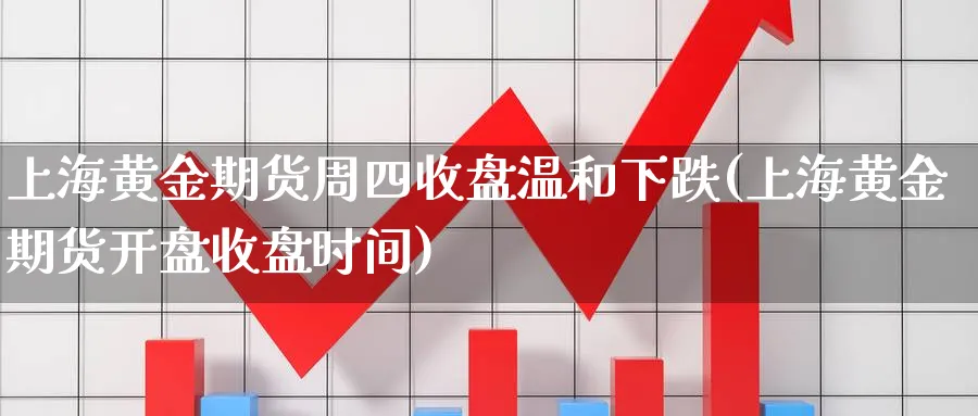 上海黄金期货周四收盘温和下跌(上海黄金期货开盘收盘时间)_https://www.vyews.com_期货百科_第1张