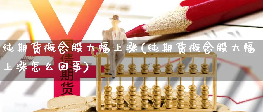 纯期货概念股大幅上涨(纯期货概念股大幅上涨怎么回事)_https://www.vyews.com_期货技术_第1张