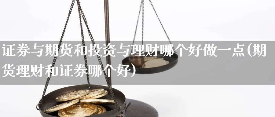 证券与期货和投资与理财哪个好做一点(期货理财和证券哪个好)_https://www.vyews.com_期货技术_第1张