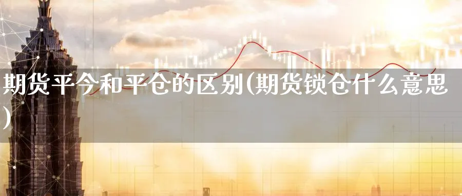 期货平今和平仓的区别(期货锁仓什么意思)_https://www.vyews.com_期货行情_第1张