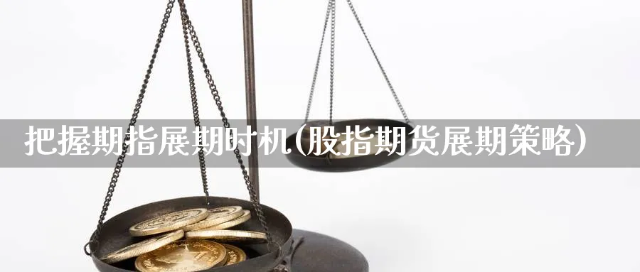 把握期指展期时机(股指期货展期策略)_https://www.vyews.com_黄金期货_第1张