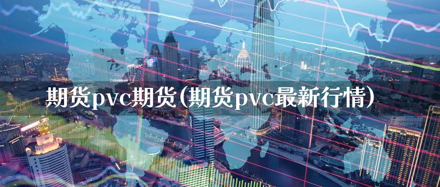 期货pvc期货(期货pvc最新行情)_https://www.vyews.com_原油期货_第1张