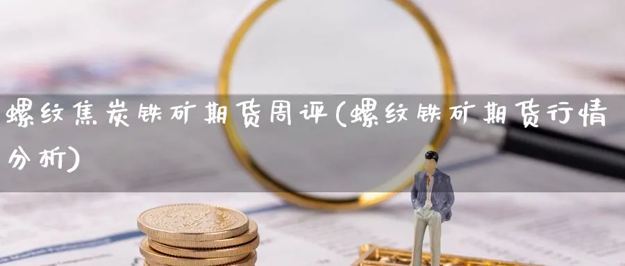 螺纹焦炭铁矿期货周评(螺纹铁矿期货行情分析)_https://www.vyews.com_原油直播间_第1张