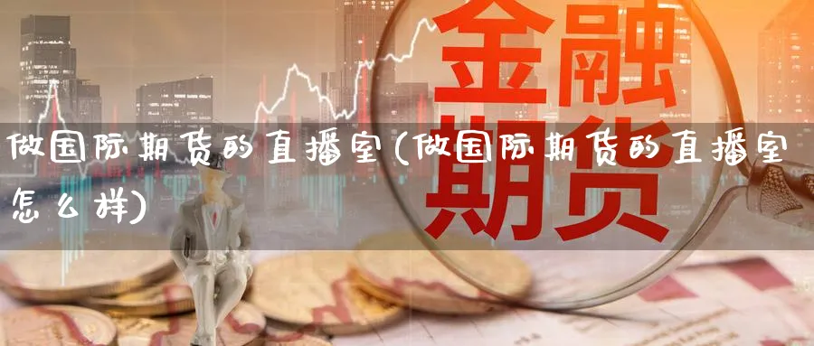 做国际期货的直播室(做国际期货的直播室怎么样)_https://www.vyews.com_技术指标_第1张