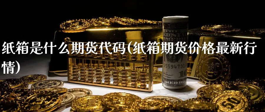 纸箱是什么期货代码(纸箱期货价格最新行情)_https://www.vyews.com_原油期货_第1张