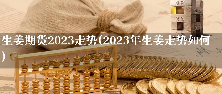 生姜期货2023走势(2023年生姜走势如何)_https://www.vyews.com_技术指标_第1张