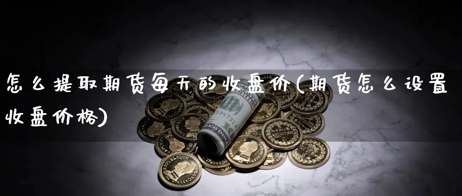 怎么提取期货每天的收盘价(期货怎么设置收盘价格)_https://www.vyews.com_黄金期货_第1张