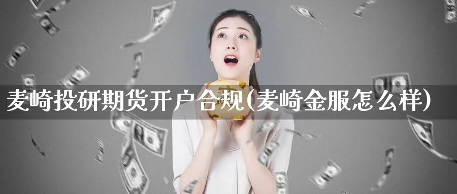 麦崎投研期货开户合规(麦崎金服怎么样)_https://www.vyews.com_期货品种_第1张