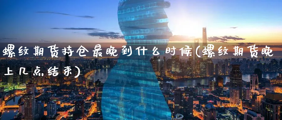 螺纹期货持仓最晚到什么时候(螺纹期货晚上几点结束)_https://www.vyews.com_期货直播间_第1张