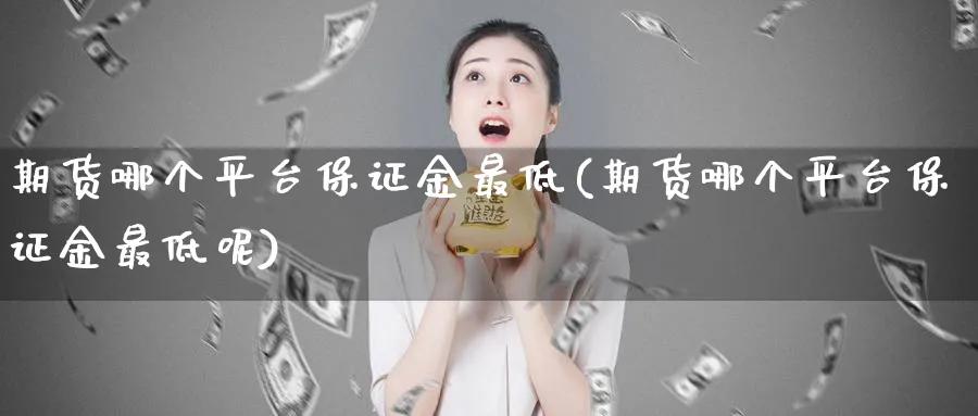 期货哪个平台保证金最低(期货哪个平台保证金最低呢)_https://www.vyews.com_国际期货_第1张