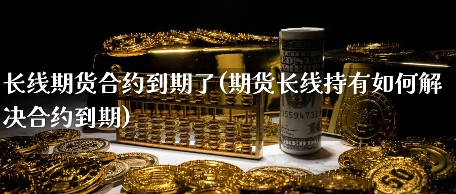 长线期货合约到期了(期货长线持有如何解决合约到期)_https://www.vyews.com_期货品种_第1张