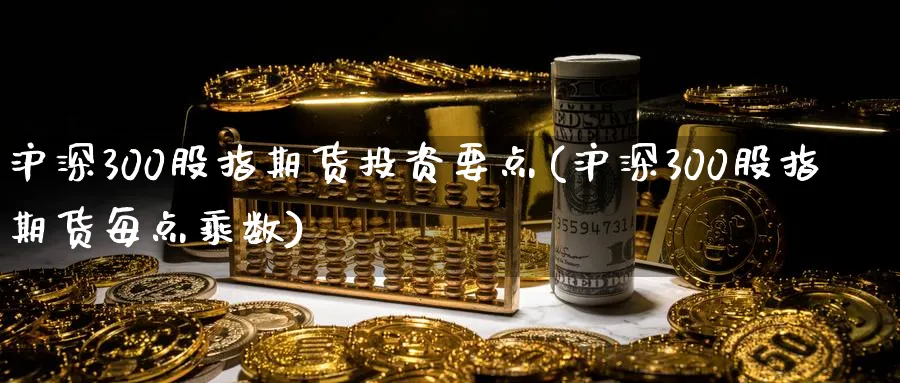 沪深300股指期货投资要点(沪深300股指期货每点乘数)_https://www.vyews.com_期货品种_第1张