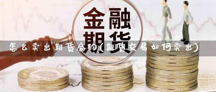 怎么卖出期货合约(期货交易如何卖出)_https://www.vyews.com_股指期货_第1张