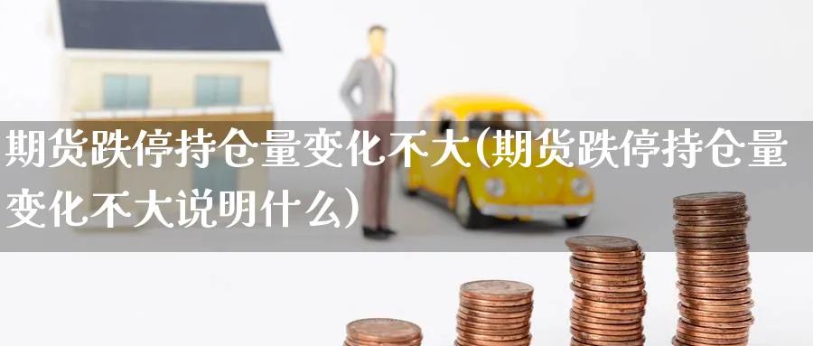 期货跌停持仓量变化不大(期货跌停持仓量变化不大说明什么)_https://www.vyews.com_内盘期货_第1张