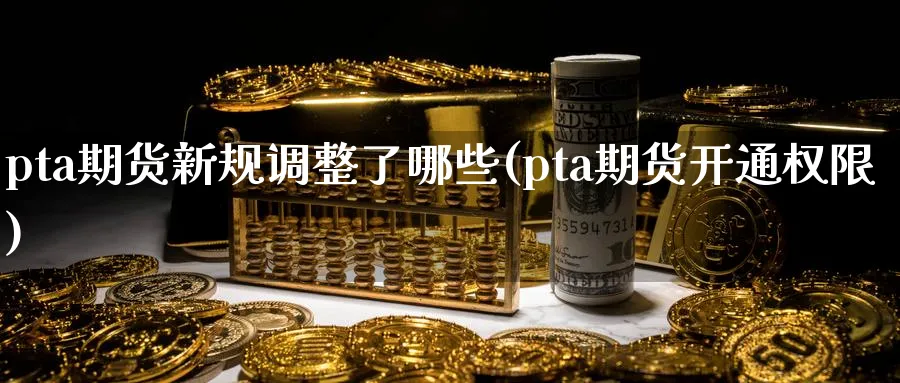 pta期货新规调整了哪些(pta期货开通权限)_https://www.vyews.com_原油直播间_第1张