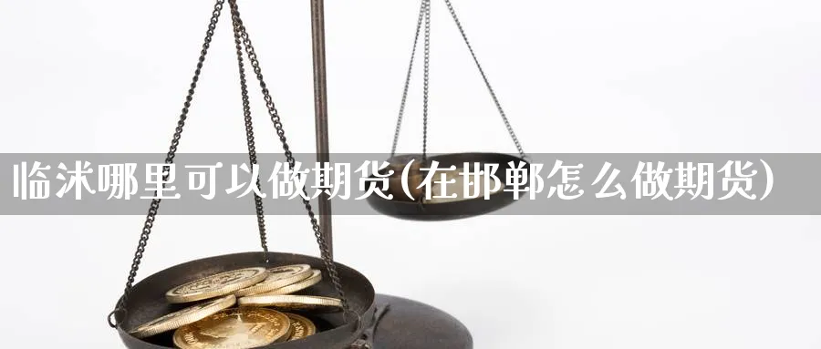 临沭哪里可以做期货(在邯郸怎么做期货)_https://www.vyews.com_行情分析_第1张