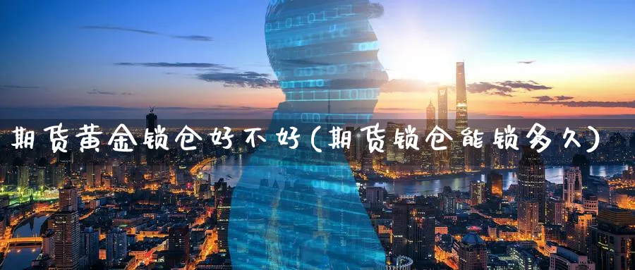 期货黄金锁仓好不好(期货锁仓能锁多久)_https://www.vyews.com_行情分析_第1张