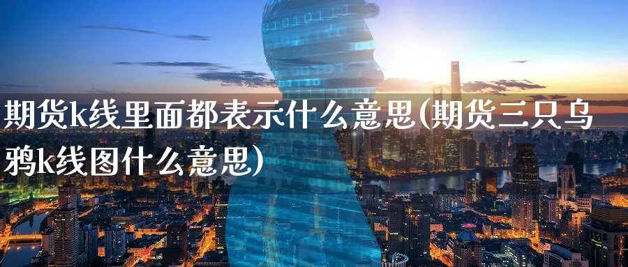 期货k线里面都表示什么意思(期货三只乌鸦k线图什么意思)_https://www.vyews.com_原油期货_第1张