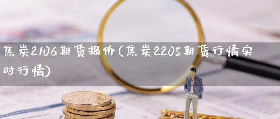 焦炭2106期货报价(焦炭2205期货行情实时行情)_https://www.vyews.com_期货技术_第1张