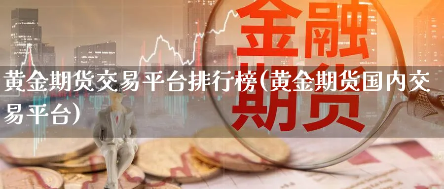 黄金期货交易平台排行榜(黄金期货国内交易平台)_https://www.vyews.com_原油期货_第1张