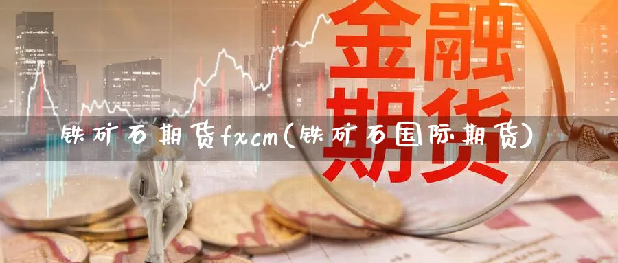 铁矿石期货fxcm(铁矿石国际期货)_https://www.vyews.com_国际期货_第1张