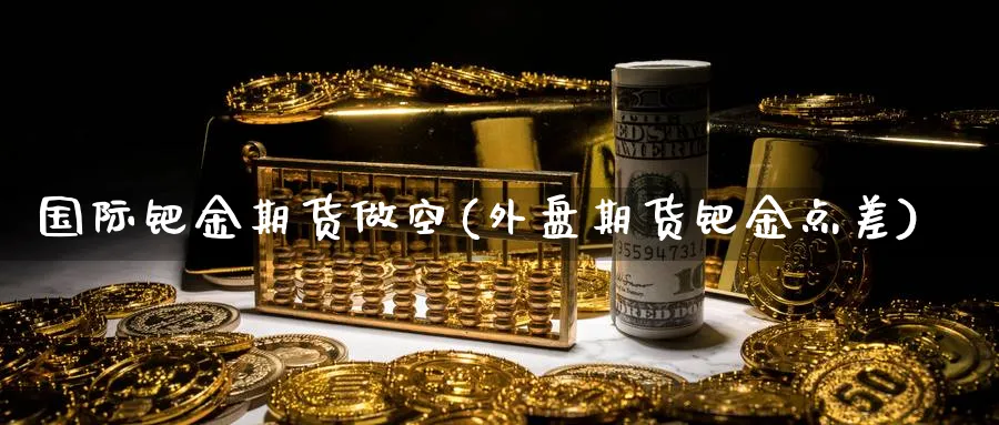 国际钯金期货做空(外盘期货钯金点差)_https://www.vyews.com_国际期货_第1张