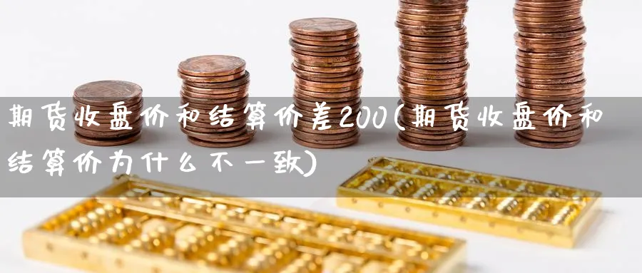 期货收盘价和结算价差200(期货收盘价和结算价为什么不一致)_https://www.vyews.com_内盘期货_第1张