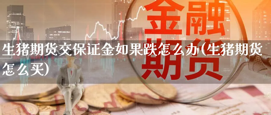 生猪期货交保证金如果跌怎么办(生猪期货怎么买)_https://www.vyews.com_期货技术_第1张