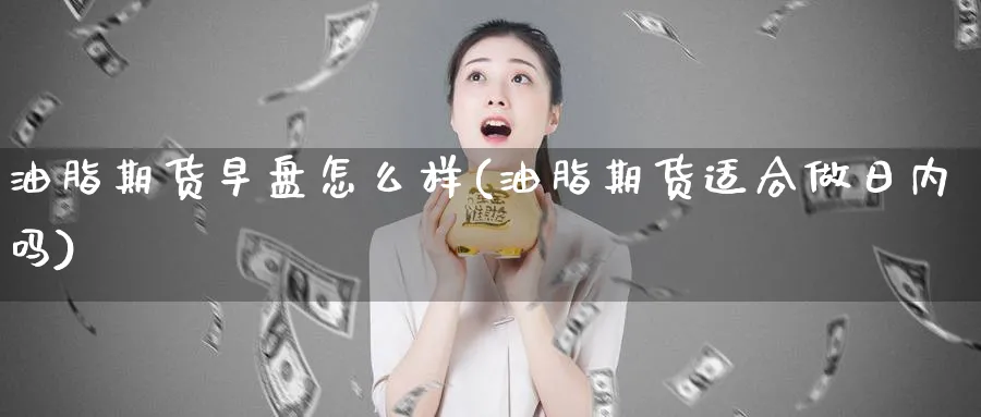 油脂期货早盘怎么样(油脂期货适合做日内吗)_https://www.vyews.com_期货品种_第1张