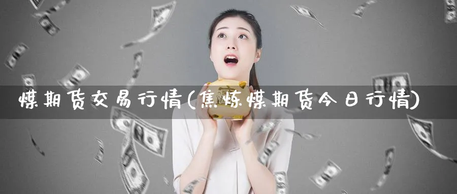 煤期货交易行情(焦炼煤期货今日行情)_https://www.vyews.com_期货行情_第1张