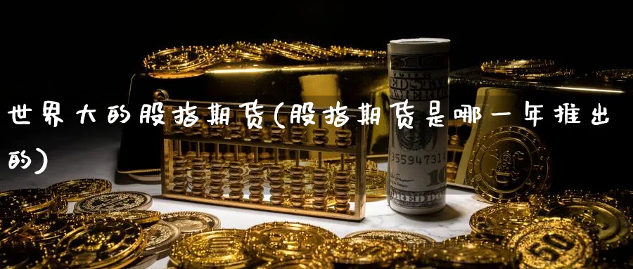 世界大的股指期货(股指期货是哪一年推出的)_https://www.vyews.com_原油直播间_第1张