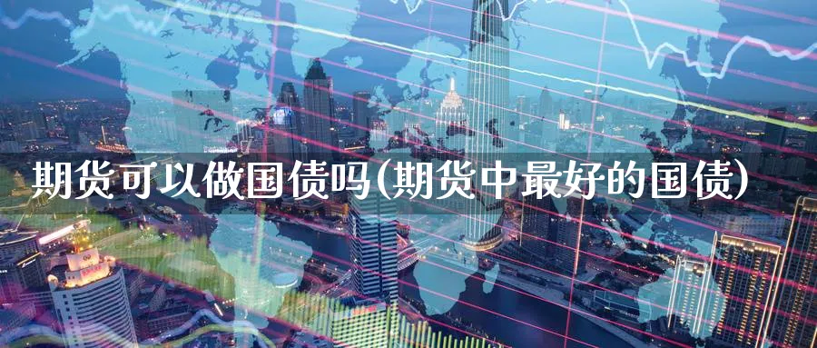 期货可以做国债吗(期货中最好的国债)_https://www.vyews.com_黄金期货_第1张