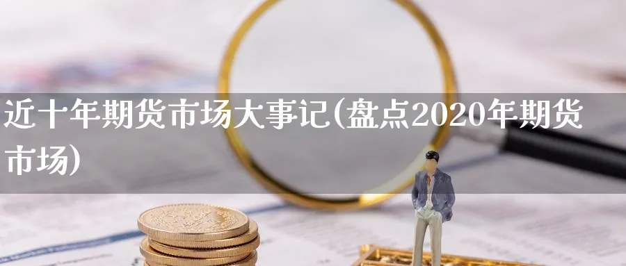 近十年期货市场大事记(盘点2020年期货市场)_https://www.vyews.com_期货百科_第1张