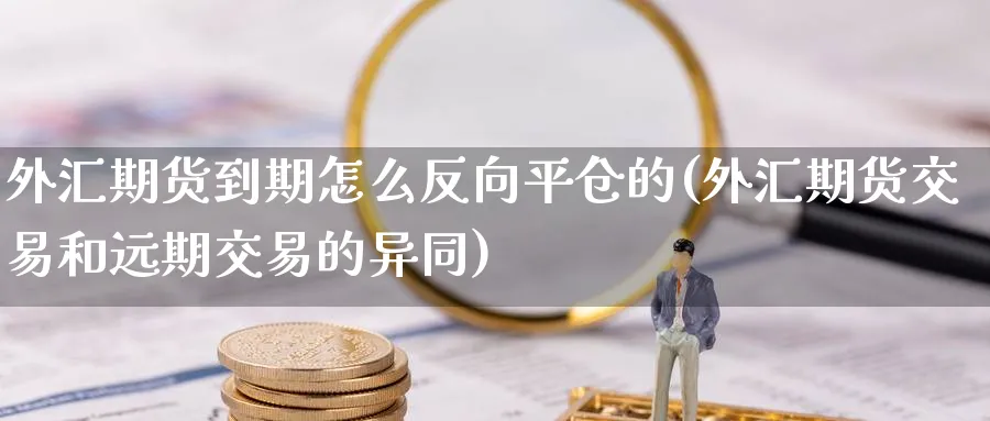 外汇期货到期怎么反向平仓的(外汇期货交易和远期交易的异同)_https://www.vyews.com_期货品种_第1张