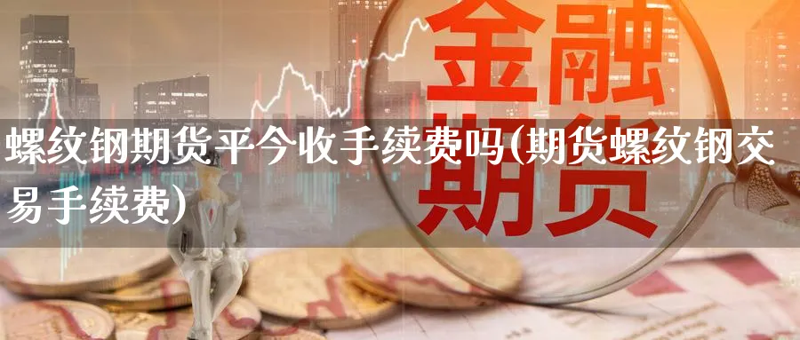 螺纹钢期货平今收手续费吗(期货螺纹钢交易手续费)_https://www.vyews.com_期货品种_第1张