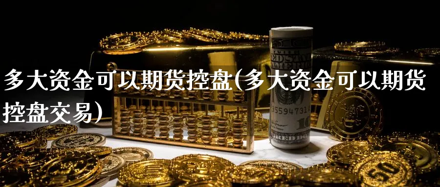 多大资金可以期货控盘(多大资金可以期货控盘交易)_https://www.vyews.com_技术指标_第1张