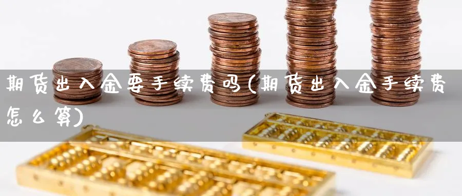 期货出入金要手续费吗(期货出入金手续费怎么算)_https://www.vyews.com_原油期货_第1张