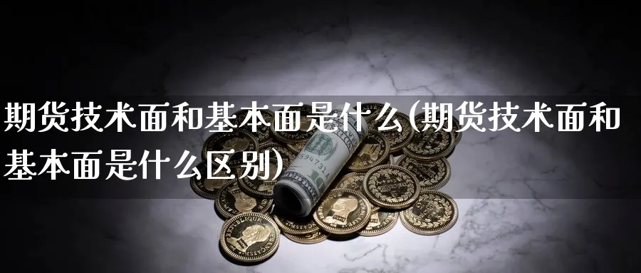 期货技术面和基本面是什么(期货技术面和基本面是什么区别)_https://www.vyews.com_期货品种_第1张