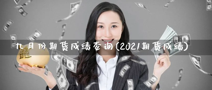 九月份期货成绩查询(2021期货成绩)_https://www.vyews.com_期货直播间_第1张