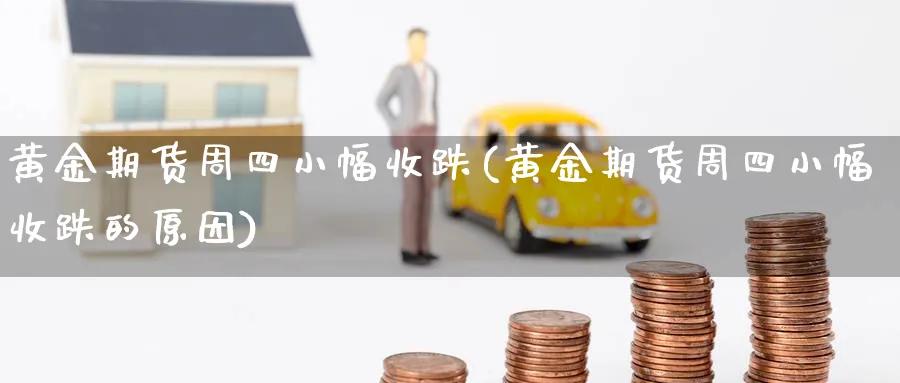 黄金期货周四小幅收跌(黄金期货周四小幅收跌的原因)_https://www.vyews.com_原油直播间_第1张