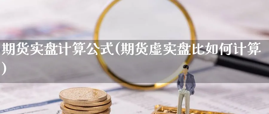 期货实盘计算公式(期货虚实盘比如何计算)_https://www.vyews.com_原油期货_第1张