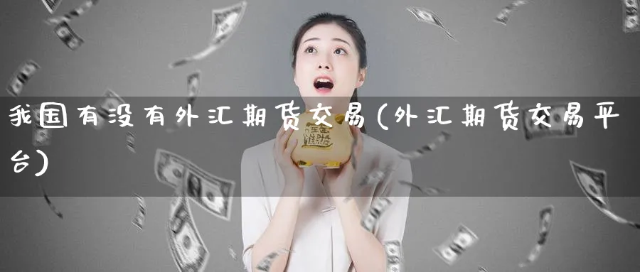 我国有没有外汇期货交易(外汇期货交易平台)_https://www.vyews.com_黄金期货_第1张