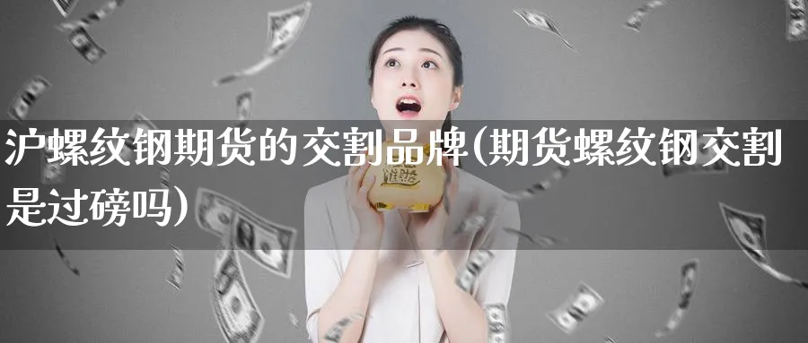 沪螺纹钢期货的交割品牌(期货螺纹钢交割是过磅吗)_https://www.vyews.com_原油直播间_第1张