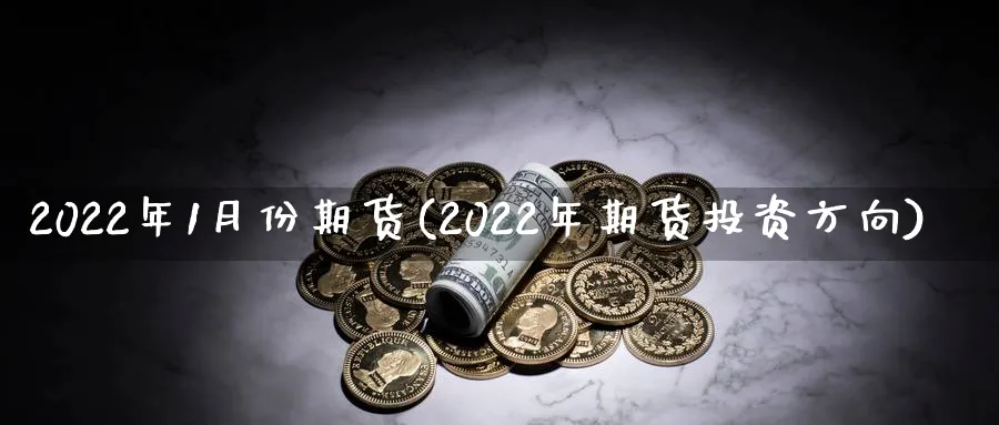 2022年1月份期货(2022年期货投资方向)_https://www.vyews.com_期货行情_第1张