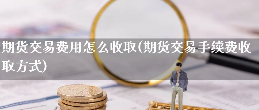 期货交易费用怎么收取(期货交易手续费收取方式)_https://www.vyews.com_期货直播间_第1张