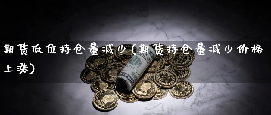 期货低位持仓量减少(期货持仓量减少价格上涨)_https://www.vyews.com_期货直播间_第1张