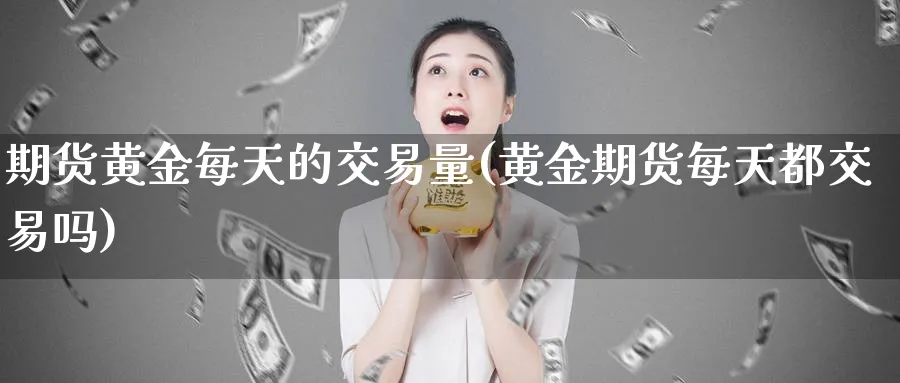 期货黄金每天的交易量(黄金期货每天都交易吗)_https://www.vyews.com_期货品种_第1张