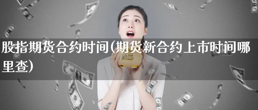 股指期货合约时间(期货新合约上市时间哪里查)_https://www.vyews.com_期货行情_第1张