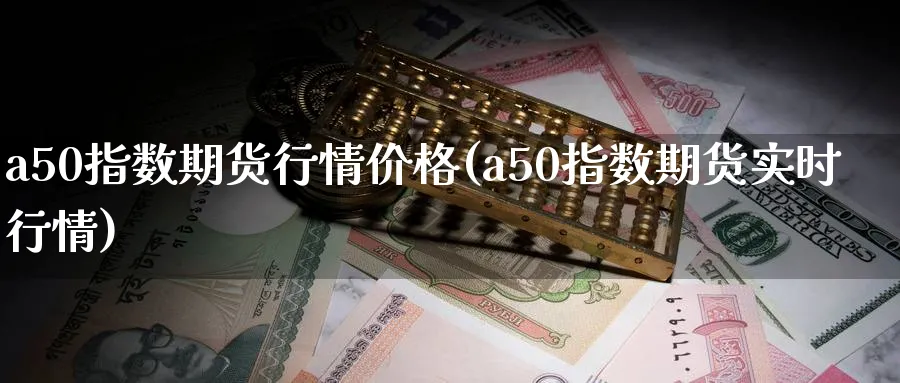 a50指数期货行情价格(a50指数期货实时行情)_https://www.vyews.com_期货品种_第1张