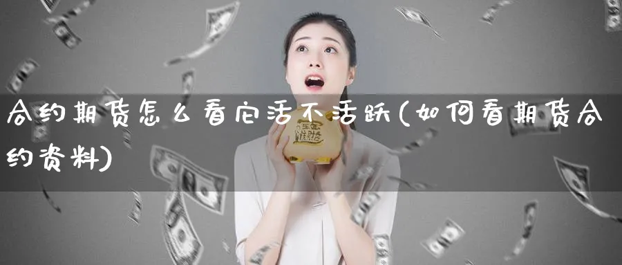 合约期货怎么看它活不活跃(如何看期货合约资料)_https://www.vyews.com_期货行情_第1张